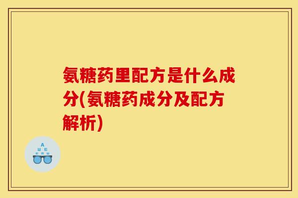 氨糖药里配方是什么成分(氨糖药成分及配方解析)