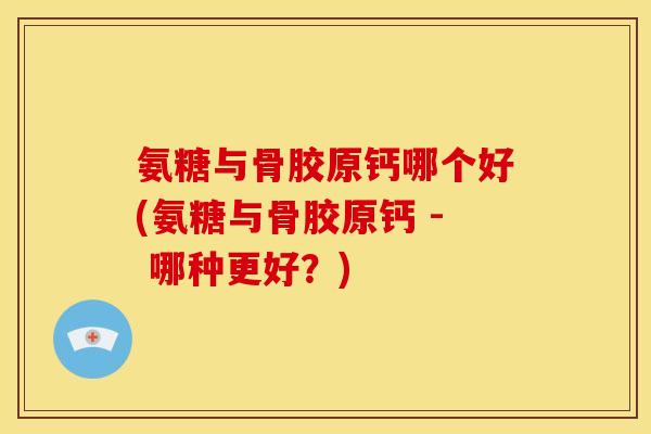 氨糖与骨胶原钙哪个好(氨糖与骨胶原钙 - 哪种更好？)