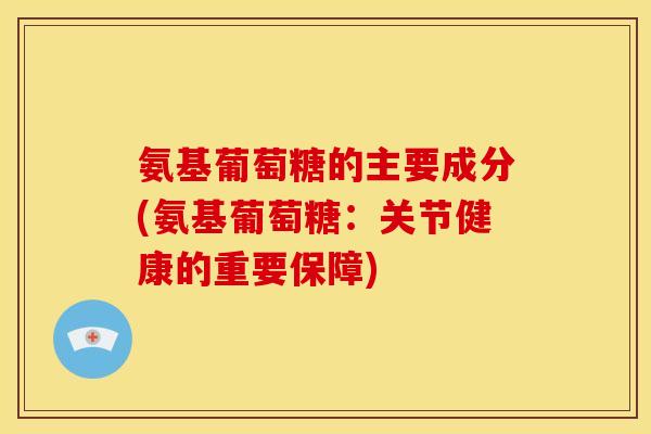 氨基葡萄糖的主要成分(氨基葡萄糖：关节健康的重要保障)