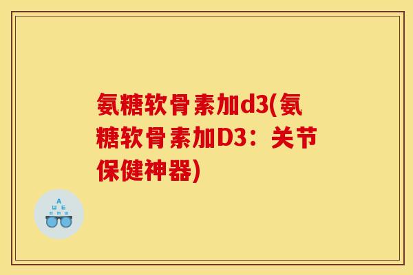 氨糖软骨素加d3(氨糖软骨素加D3：关节保健神器)