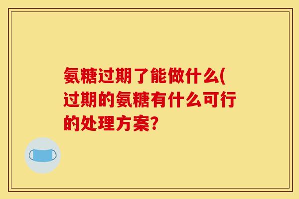 氨糖过期了能做什么(过期的氨糖有什么可行的处理方案？
