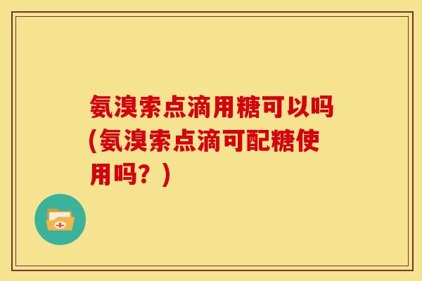 氨溴索点滴用糖可以吗(氨溴索点滴可配糖使用吗？)