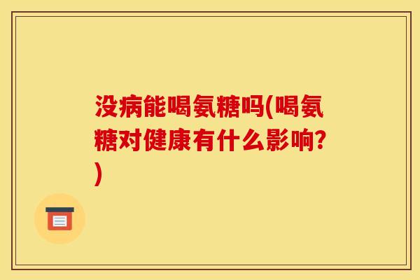 没病能喝氨糖吗(喝氨糖对健康有什么影响？)