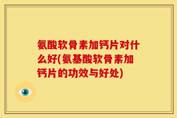 氨酸软骨素加钙片对什么好(氨基酸软骨素加钙片的功效与好处)