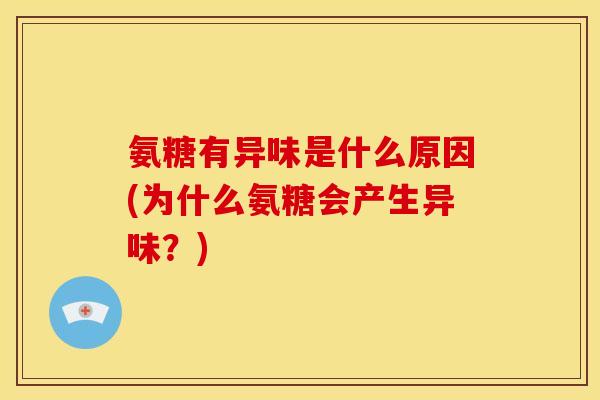 氨糖有异味是什么原因(为什么氨糖会产生异味？)