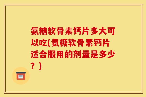 氨糖软骨素钙片多大可以吃(氨糖软骨素钙片适合服用的剂量是多少？)