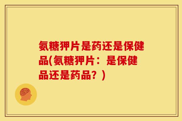 氨糖狎片是药还是保健品(氨糖狎片：是保健品还是药品？)