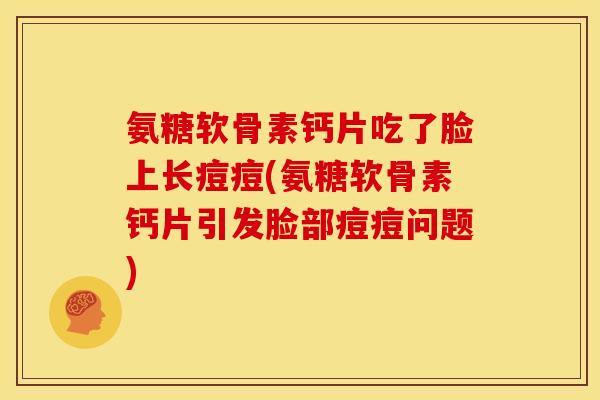 氨糖软骨素钙片吃了脸上长痘痘(氨糖软骨素钙片引发脸部痘痘问题)