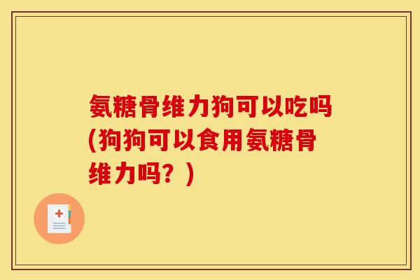 氨糖骨维力狗可以吃吗(狗狗可以食用氨糖骨维力吗？)
