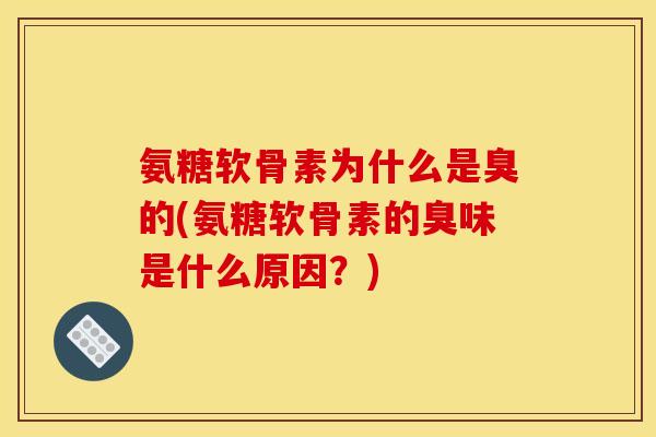 氨糖软骨素为什么是臭的(氨糖软骨素的臭味是什么原因？)