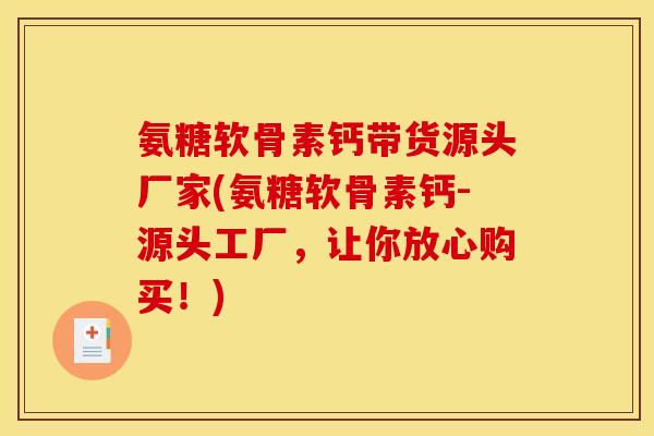 氨糖软骨素钙带货源头厂家(氨糖软骨素钙-源头工厂，让你放心购买！)