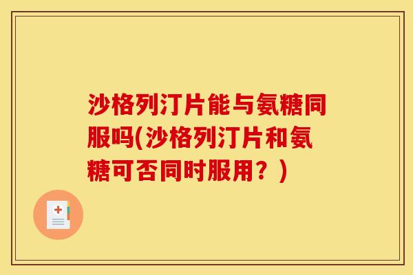 沙格列汀片能与氨糖同服吗(沙格列汀片和氨糖可否同时服用？)