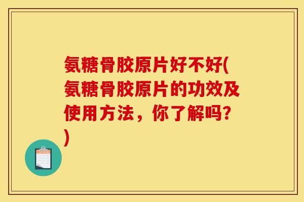 氨糖骨胶原片好不好(氨糖骨胶原片的功效及使用方法，你了解吗？)