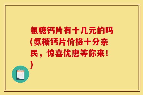 氨糖钙片有十几元的吗(氨糖钙片价格十分亲民，惊喜优惠等你来！)