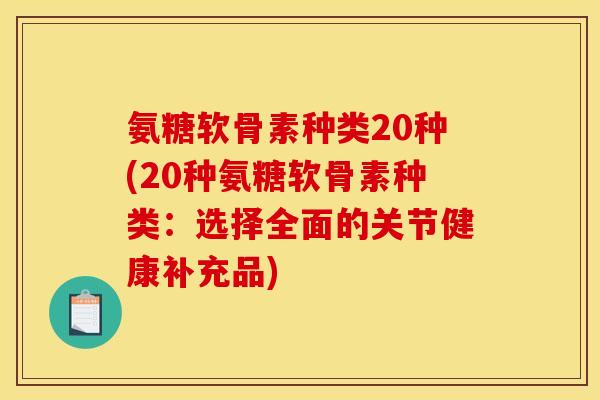 氨糖软骨素种类20种(20种氨糖软骨素种类：选择全面的关节健康补充品)
