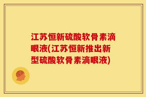江苏恒新硫酸软骨素滴眼液(江苏恒新推出新型硫酸软骨素滴眼液)