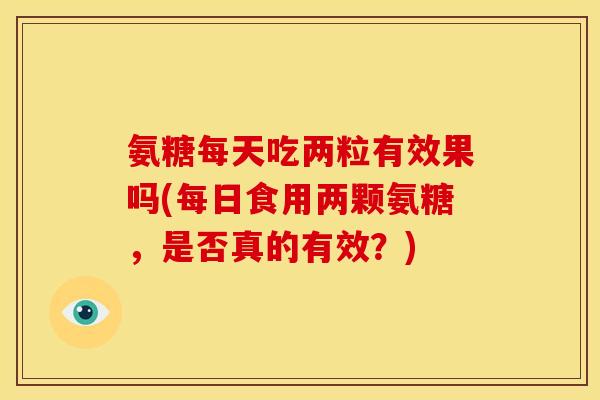 氨糖每天吃两粒有效果吗(每日食用两颗氨糖，是否真的有效？)