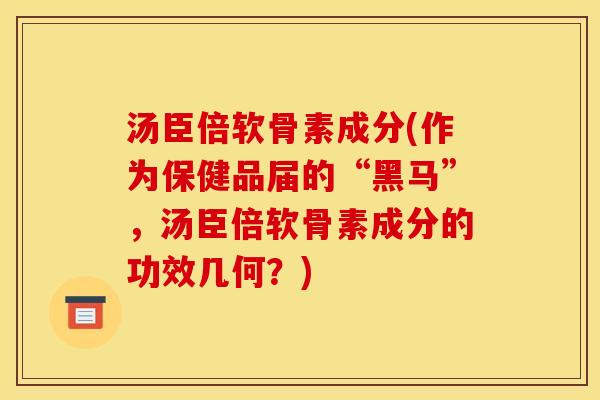 汤臣倍软骨素成分(作为保健品届的“黑马”，汤臣倍软骨素成分的功效几何？)