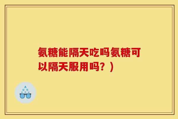 氨糖能隔天吃吗氨糖可以隔天服用吗？)