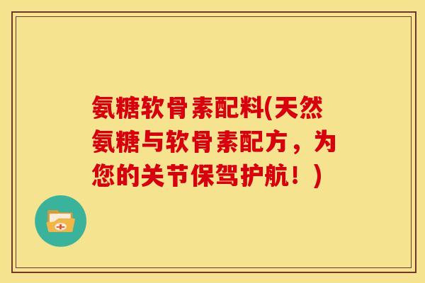 氨糖软骨素配料(天然氨糖与软骨素配方，为您的关节保驾护航！)