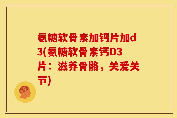 氨糖软骨素加钙片加d3(氨糖软骨素钙D3片：滋养骨骼，关爱关节)