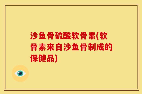 沙鱼骨硫酸软骨素(软骨素来自沙鱼骨制成的保健品)
