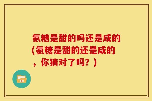 氨糖是甜的吗还是咸的(氨糖是甜的还是咸的，你猜对了吗？)