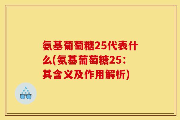 氨基葡萄糖25代表什么(氨基葡萄糖25：其含义及作用解析)