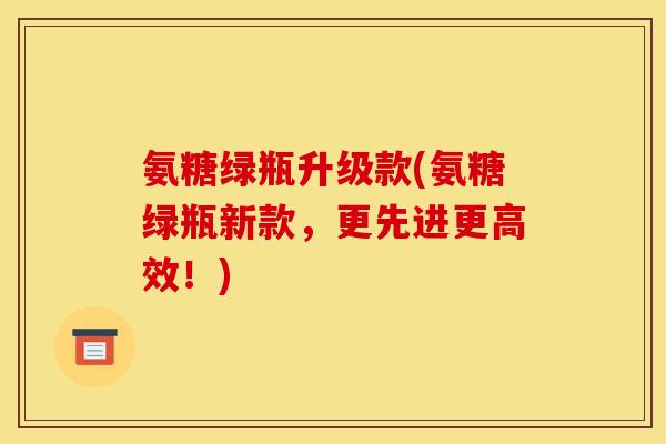 氨糖绿瓶升级款(氨糖绿瓶新款，更先进更高效！)