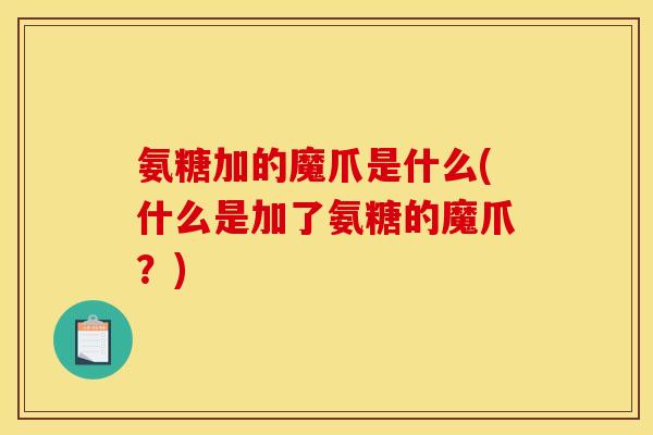 氨糖加的魔爪是什么(什么是加了氨糖的魔爪？)