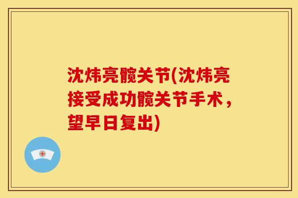 沈炜亮髋关节(沈炜亮接受成功髋关节手术，望早日复出)