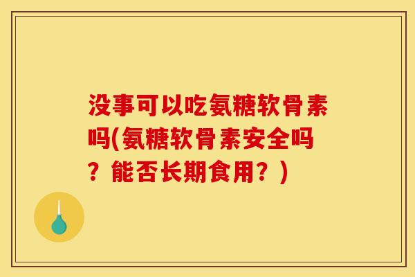 没事可以吃氨糖软骨素吗(氨糖软骨素安全吗？能否长期食用？)