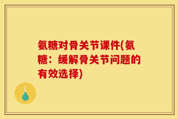 氨糖对骨关节课件(氨糖：缓解骨关节问题的有效选择)