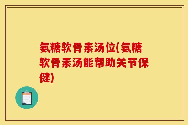 氨糖软骨素汤位(氨糖软骨素汤能帮助关节保健)