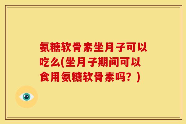 氨糖软骨素坐月子可以吃么(坐月子期间可以食用氨糖软骨素吗？)