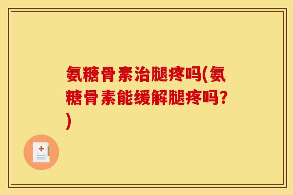 氨糖骨素治腿疼吗(氨糖骨素能缓解腿疼吗？)
