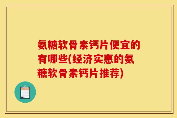 氨糖软骨素钙片便宜的有哪些(经济实惠的氨糖软骨素钙片推荐)