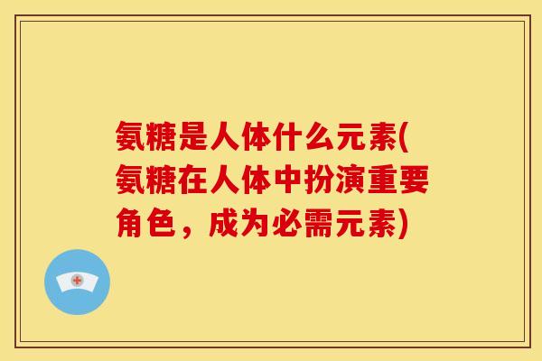 氨糖是人体什么元素(氨糖在人体中扮演重要角色，成为必需元素)