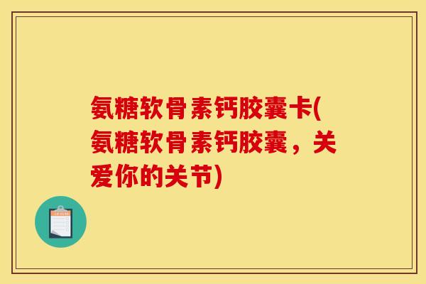 氨糖软骨素钙胶囊卡(氨糖软骨素钙胶囊，关爱你的关节)