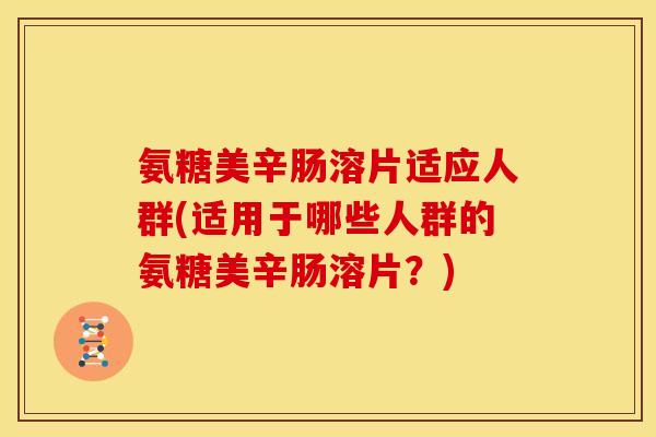 氨糖美辛肠溶片适应人群(适用于哪些人群的氨糖美辛肠溶片？)