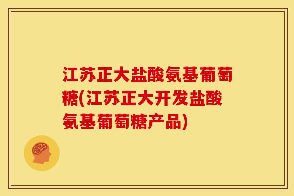 江苏正大盐酸氨基葡萄糖(江苏正大开发盐酸氨基葡萄糖产品)