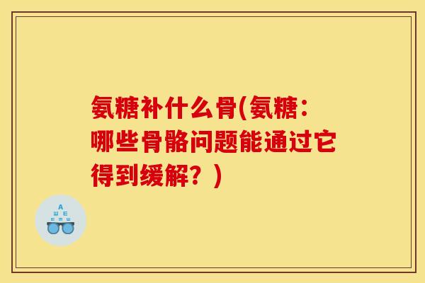 氨糖补什么骨(氨糖：哪些骨骼问题能通过它得到缓解？)