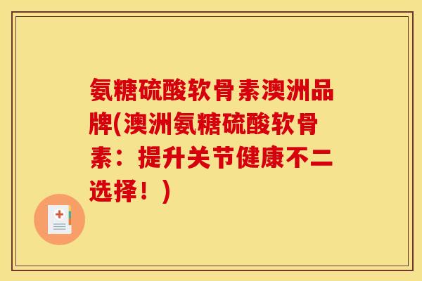 氨糖硫酸软骨素澳洲品牌(澳洲氨糖硫酸软骨素：提升关节健康不二选择！)