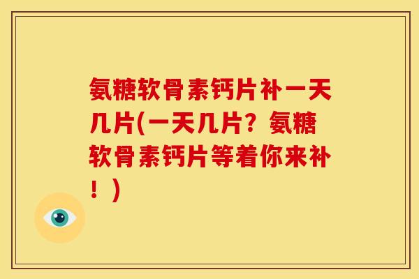 氨糖软骨素钙片补一天几片(一天几片？氨糖软骨素钙片等着你来补！)