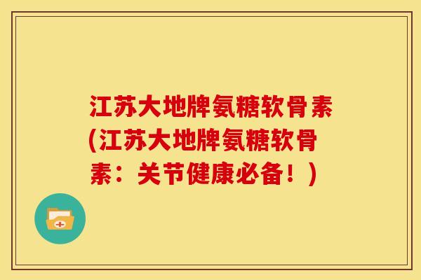 江苏大地牌氨糖软骨素(江苏大地牌氨糖软骨素：关节健康必备！)