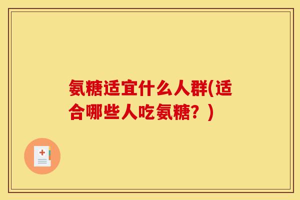 氨糖适宜什么人群(适合哪些人吃氨糖？)