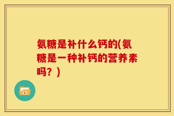 氨糖是补什么钙的(氨糖是一种补钙的营养素吗？)