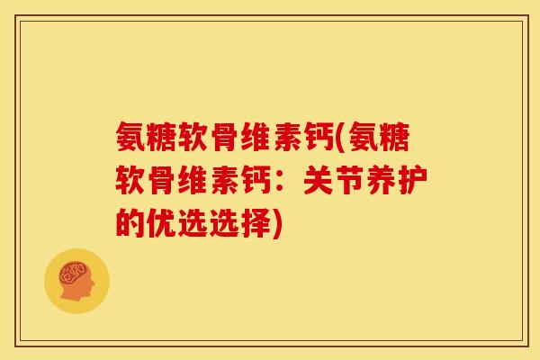 氨糖软骨维素钙(氨糖软骨维素钙：关节养护的优选选择)
