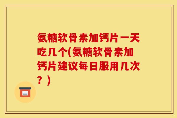 氨糖软骨素加钙片一天吃几个(氨糖软骨素加钙片建议每日服用几次？)