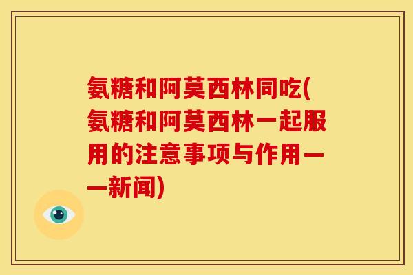氨糖和阿莫西林同吃(氨糖和阿莫西林一起服用的注意事项与作用——新闻)